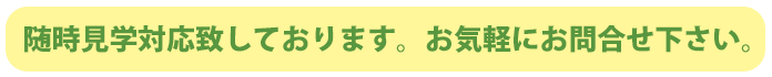 随時見学対応致しております。お気軽にお問合せ下さい。